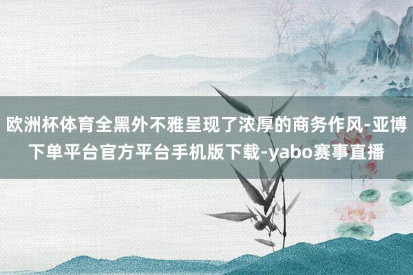 欧洲杯体育全黑外不雅呈现了浓厚的商务作风-亚博下单平台官方平台手机版下载-yabo赛事直播