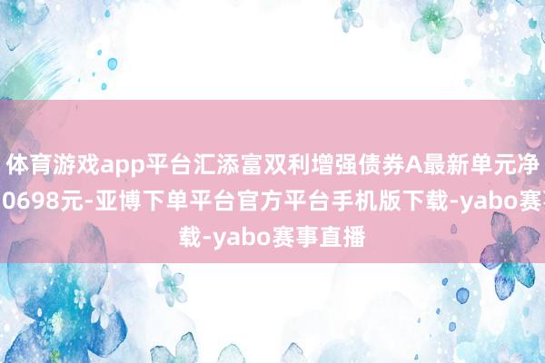 体育游戏app平台汇添富双利增强债券A最新单元净值为1.0698元-亚博下单平台官方平台手机版下载-yabo赛事直播