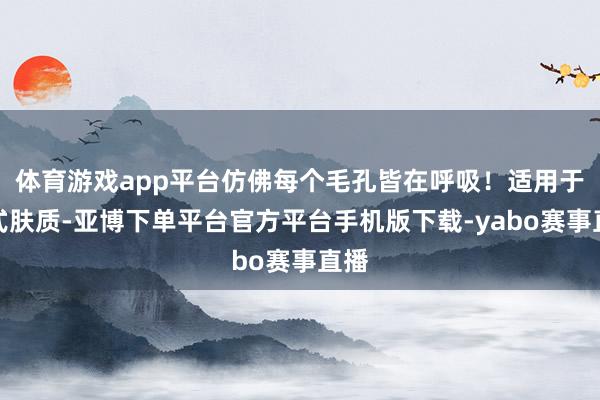 体育游戏app平台仿佛每个毛孔皆在呼吸!适用于各式肤质-亚博下单平台官方平台手机版下载-yabo赛事直播