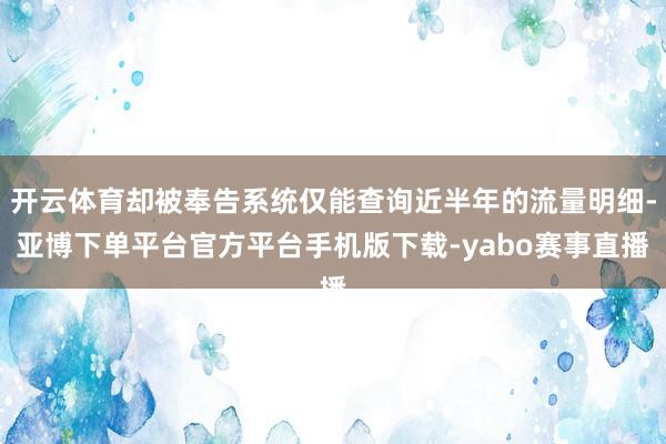 开云体育却被奉告系统仅能查询近半年的流量明细-亚博下单平台官方平台手机版下载-yabo赛事直播