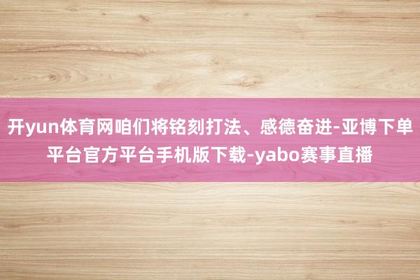 开yun体育网咱们将铭刻打法、感德奋进-亚博下单平台官方平台手机版下载-yabo赛事直播
