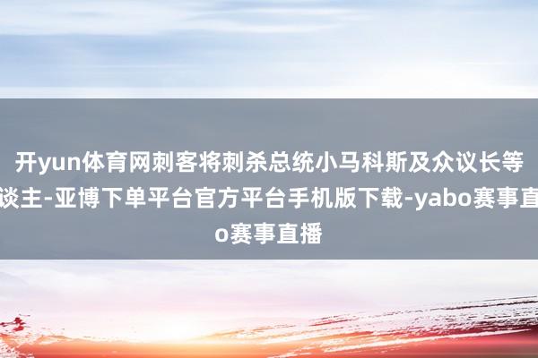 开yun体育网刺客将刺杀总统小马科斯及众议长等东谈主-亚博下单平台官方平台手机版下载-yabo赛事直播