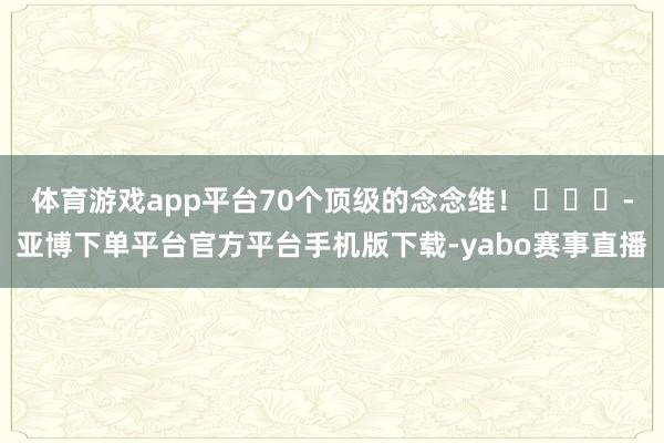 体育游戏app平台70个顶级的念念维！ ​​​-亚博下单平台官方平台手机版下载-yabo赛事直播