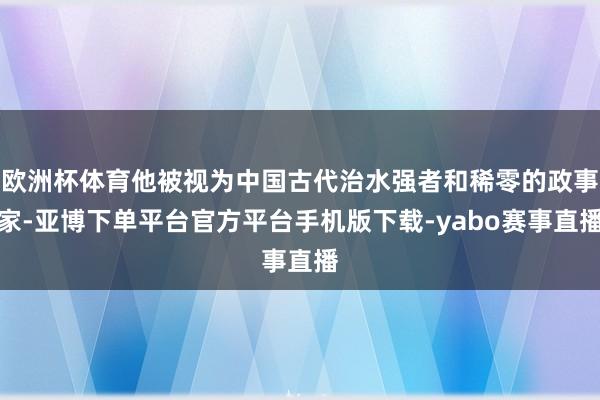 欧洲杯体育他被视为中国古代治水强者和稀零的政事家-亚博下单平台官方平台手机版下载-yabo赛事直播