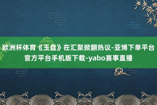 欧洲杯体育《玉盘》在汇聚掀翻热议-亚博下单平台官方平台手机版下载-yabo赛事直播