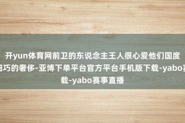 开yun体育网前卫的东说念主王人很心爱他们国度的制作细巧的奢侈-亚博下单平台官方平台手机版下载-yabo赛事直播