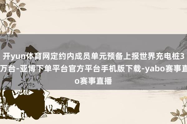 开yun体育网定约内成员单元预备上报世界充电桩376万台-亚博下单平台官方平台手机版下载-yabo赛事直播